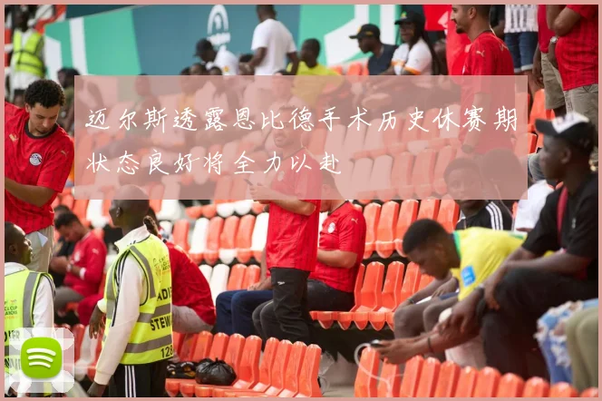 迈尔斯透露恩比德手术历史休赛期状态良好将全力以赴