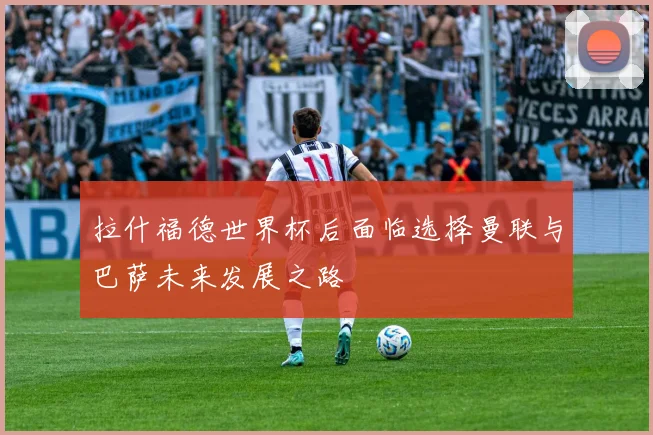 拉什福德世界杯后面临选择曼联与巴萨未来发展之路