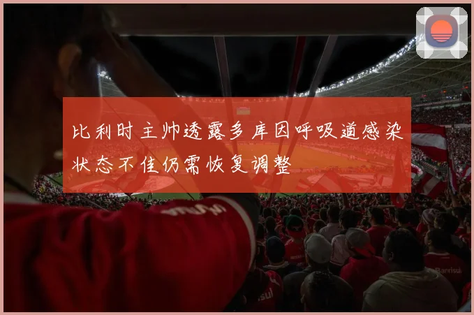 比利时主帅透露多库因呼吸道感染状态不佳仍需恢复调整