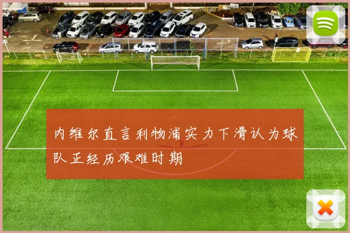内维尔直言利物浦实力下滑认为球队正经历艰难时期
