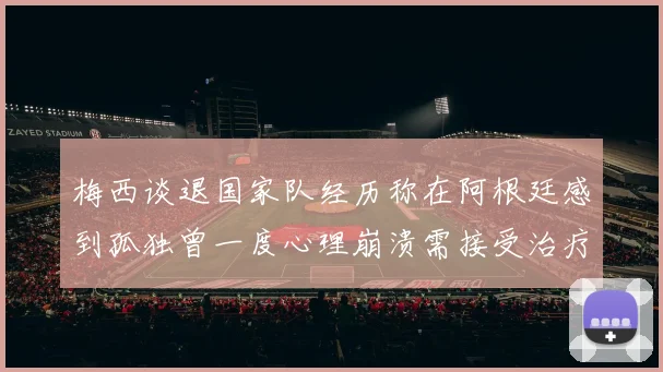 梅西谈退国家队经历称在阿根廷感到孤独曾一度心理崩溃需接受治疗