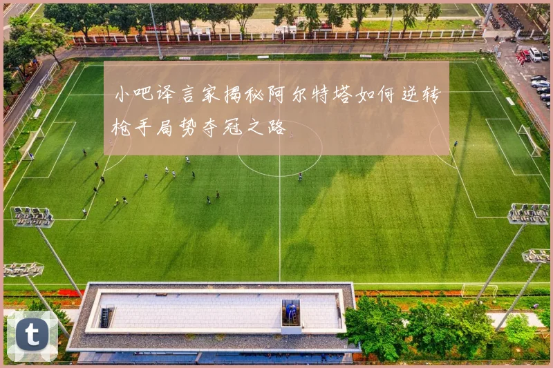 小吧译言家揭秘阿尔特塔如何逆转枪手局势夺冠之路