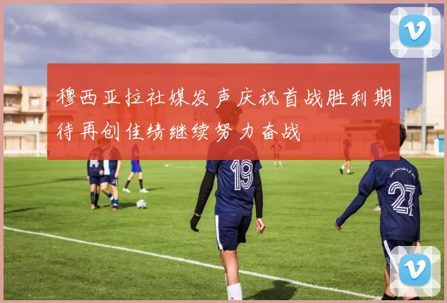 穆西亚拉社媒发声庆祝首战胜利期待再创佳绩继续努力奋战