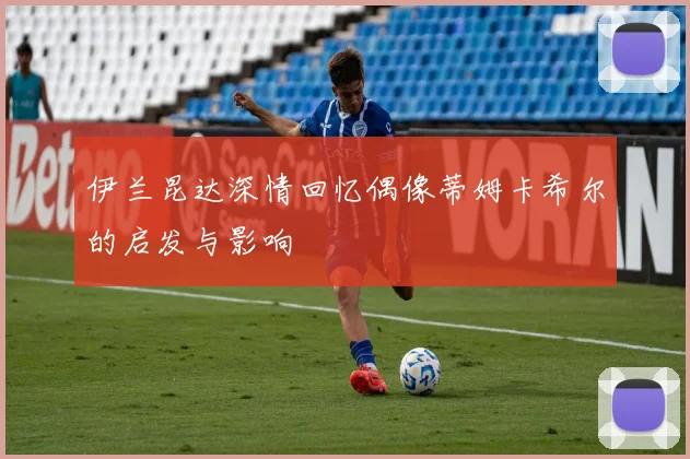伊兰昆达深情回忆偶像蒂姆卡希尔的启发与影响