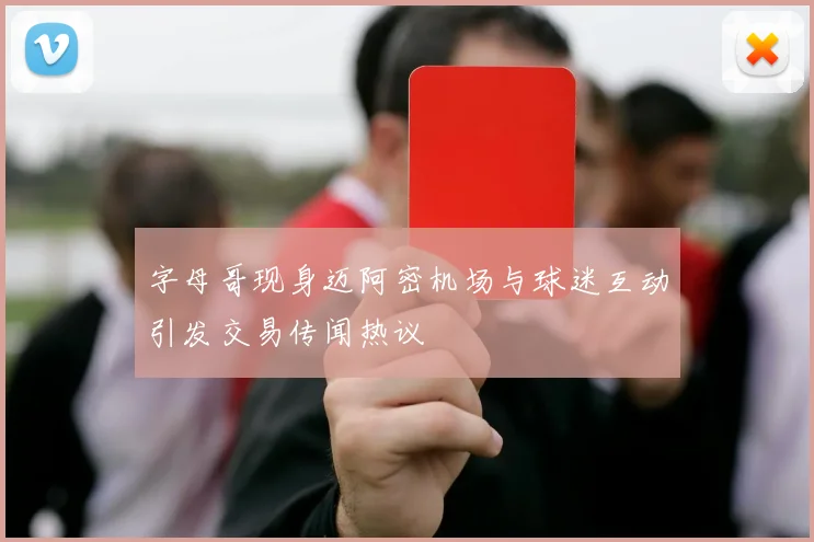 字母哥现身迈阿密机场与球迷互动引发交易传闻热议