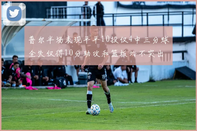 普尔半场表现平平10投仅4中三分球全失仅得10分助攻和篮板均不突出