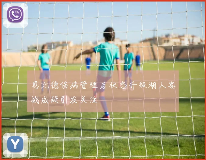恩比德伤病管理后状态升级湖人客战成疑引发关注