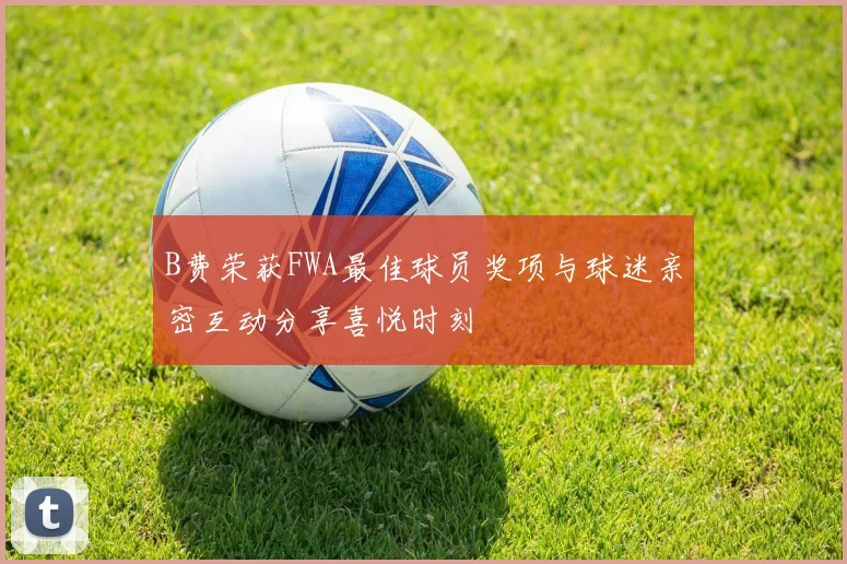B费荣获FWA最佳球员奖项与球迷亲密互动分享喜悦时刻
