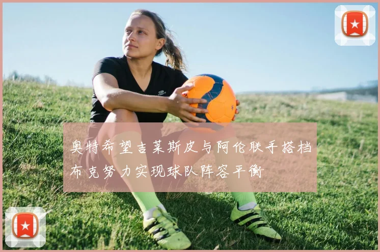 奥特希望吉莱斯皮与阿伦联手搭档布克努力实现球队阵容平衡