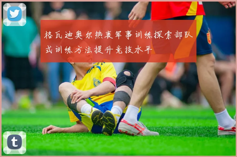 格瓦迪奥尔热衷军事训练探索部队式训练方法提升竞技水平