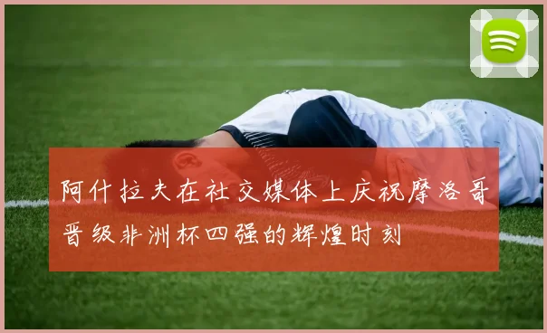 阿什拉夫在社交媒体上庆祝摩洛哥晋级非洲杯四强的辉煌时刻