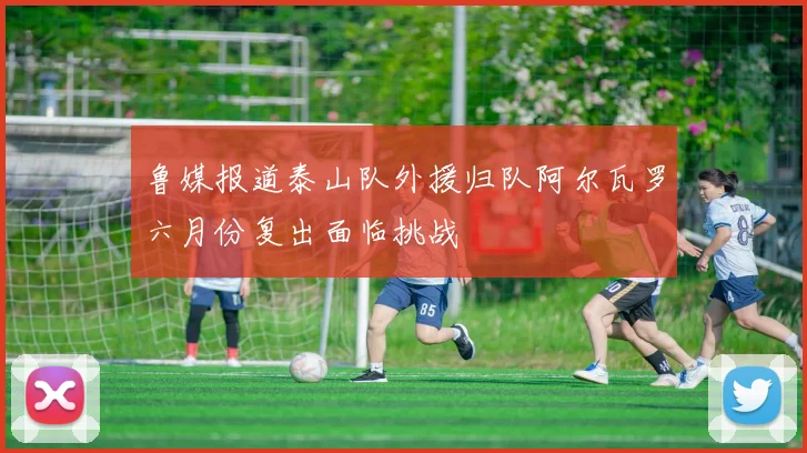 鲁媒报道泰山队外援归队阿尔瓦罗六月份复出面临挑战