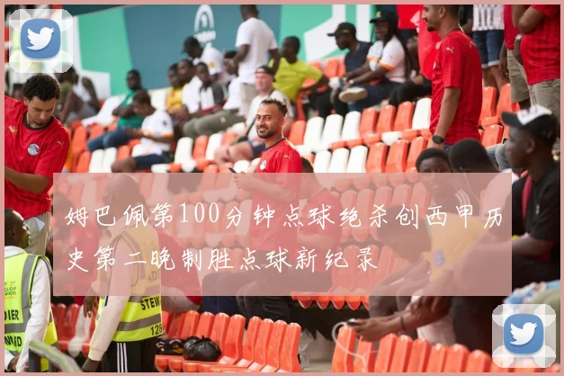 姆巴佩第100分钟点球绝杀创西甲历史第二晚制胜点球新纪录