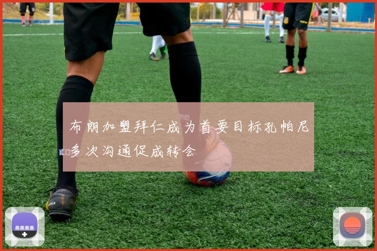 布朗加盟拜仁成为首要目标孔帕尼多次沟通促成转会