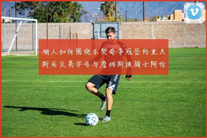 湖人如何围绕东契奇争冠签约里夫斯或交易字母与詹姆斯换骑士阿伦