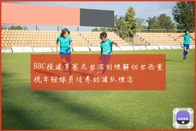 BBC报道罗塞尼尔深刻理解切尔西重视年轻球员培养的建队理念