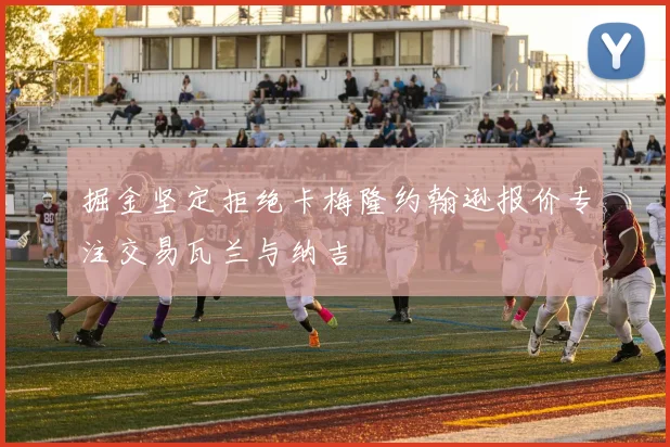 掘金坚定拒绝卡梅隆约翰逊报价专注交易瓦兰与纳吉