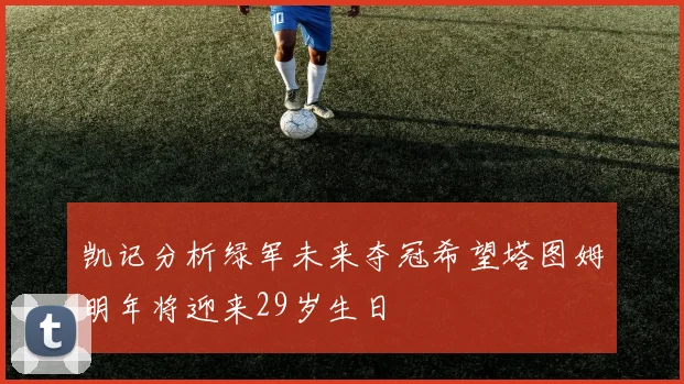 凯记分析绿军未来夺冠希望塔图姆明年将迎来29岁生日