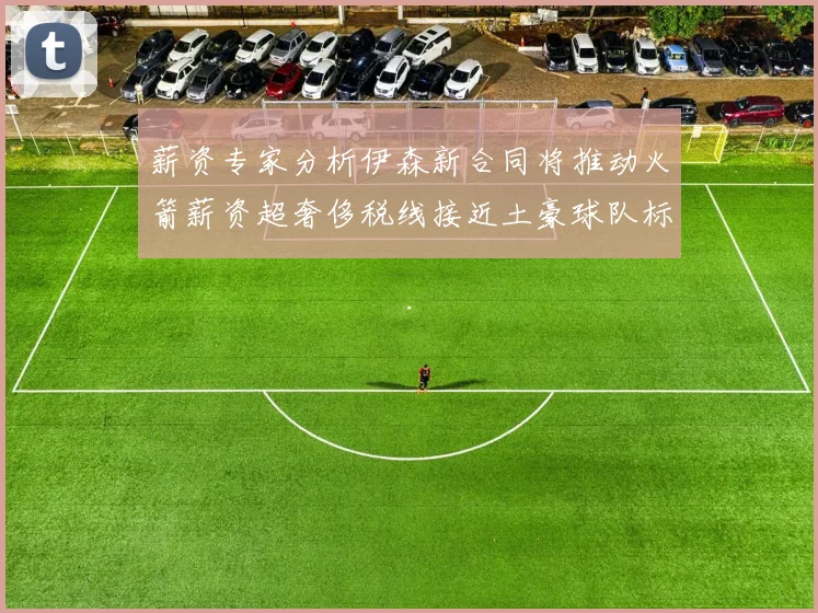 薪资专家分析伊森新合同将推动火箭薪资超奢侈税线接近土豪球队标准