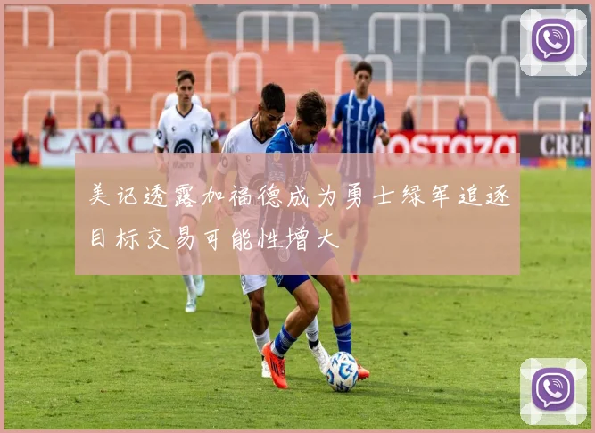 美记透露加福德成为勇士绿军追逐目标交易可能性增大