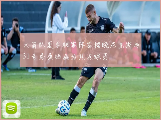 火箭队夏季联赛阵容揭晓尼克斯与31号秀桑顿成为焦点球员