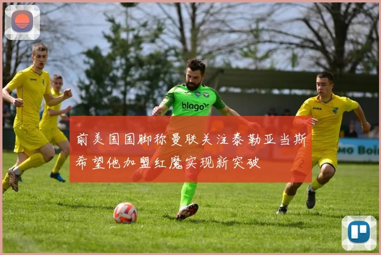 前美国国脚称曼联关注泰勒亚当斯希望他加盟红魔实现新突破