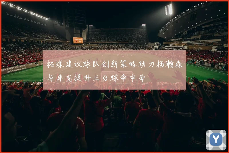 拓媒建议球队创新策略助力杨瀚森与库克提升三分球命中率