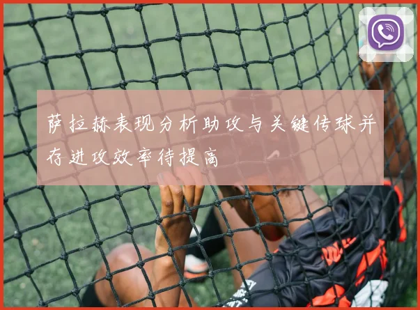 萨拉赫表现分析助攻与关键传球并存进攻效率待提高