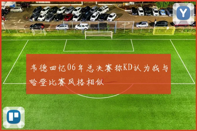 韦德回忆06年总决赛称KD认为我与哈登比赛风格相似