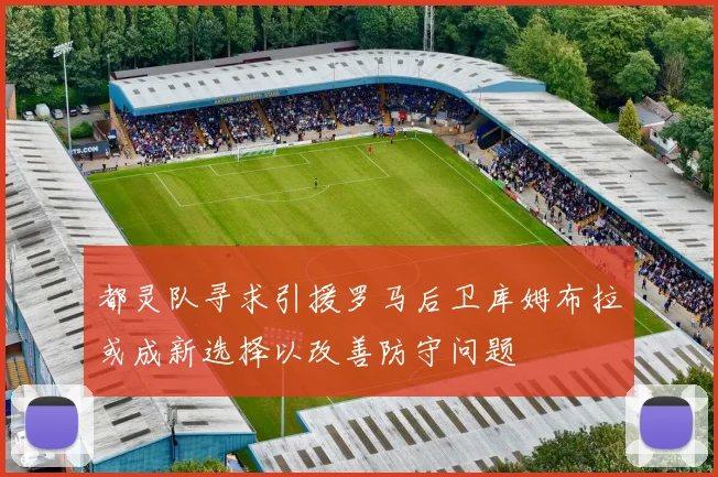 都灵队寻求引援罗马后卫库姆布拉或成新选择以改善防守问题
