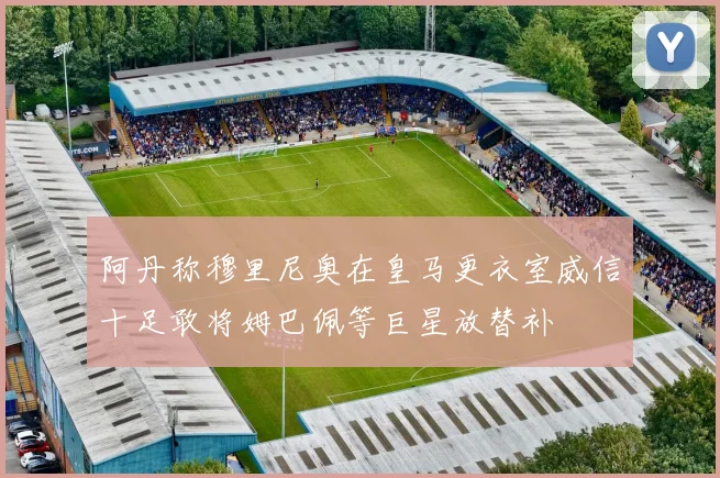 阿丹称穆里尼奥在皇马更衣室威信十足敢将姆巴佩等巨星放替补
