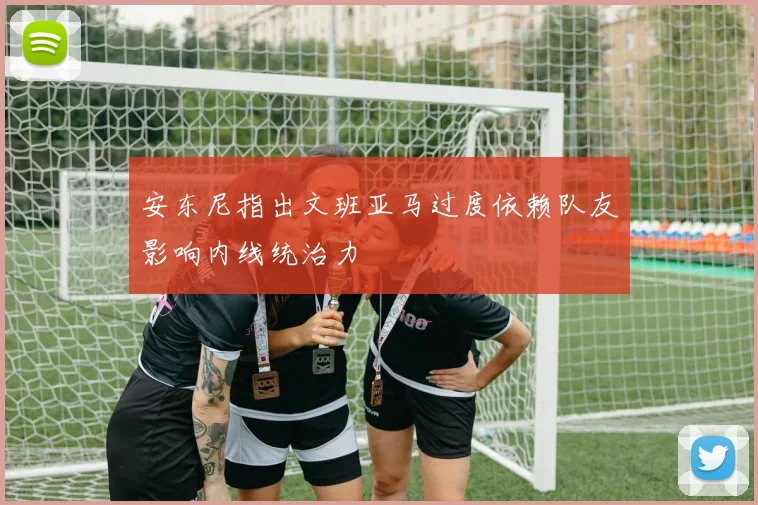安东尼指出文班亚马过度依赖队友影响内线统治力