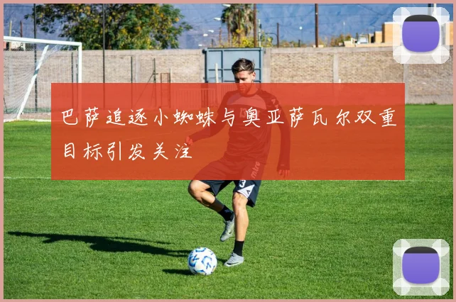 巴萨追逐小蜘蛛与奥亚萨瓦尔双重目标引发关注