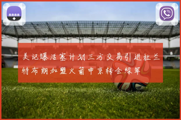 美记曝活塞计划三方交易引进杜兰特布朗加盟火箭申京转会绿军