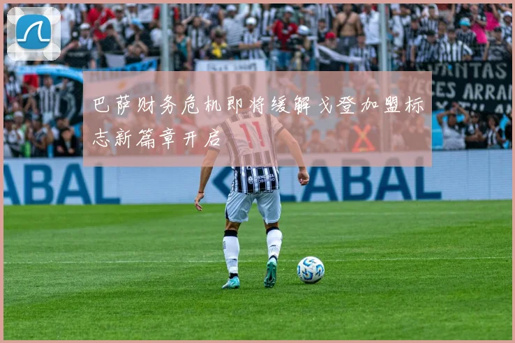 巴萨财务危机即将缓解戈登加盟标志新篇章开启